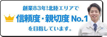 創業83年!北陸エリアで信頼度・親切度ナンバーワンを目指しています